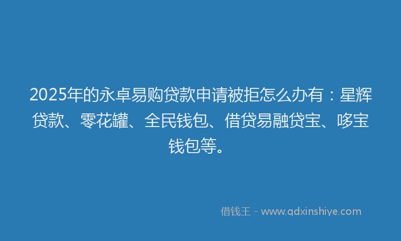 2025年的永卓易购贷款申请被拒怎么办有：星辉贷款、零花罐、全民钱包、借贷易融贷宝、哆宝钱包等。