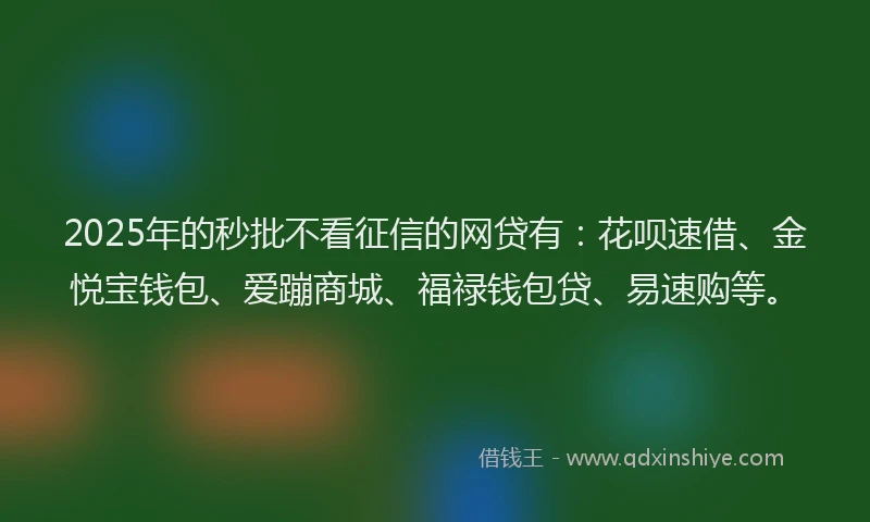 2025年的秒批不看征信的网贷有：花呗速借、金悦宝钱包、爱蹦商城、福禄钱包贷、易速购等。