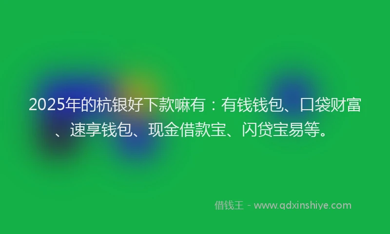 2025年的杭银好下款嘛有：有钱钱包、口袋财富、速享钱包、现金借款宝、闪贷宝易等。