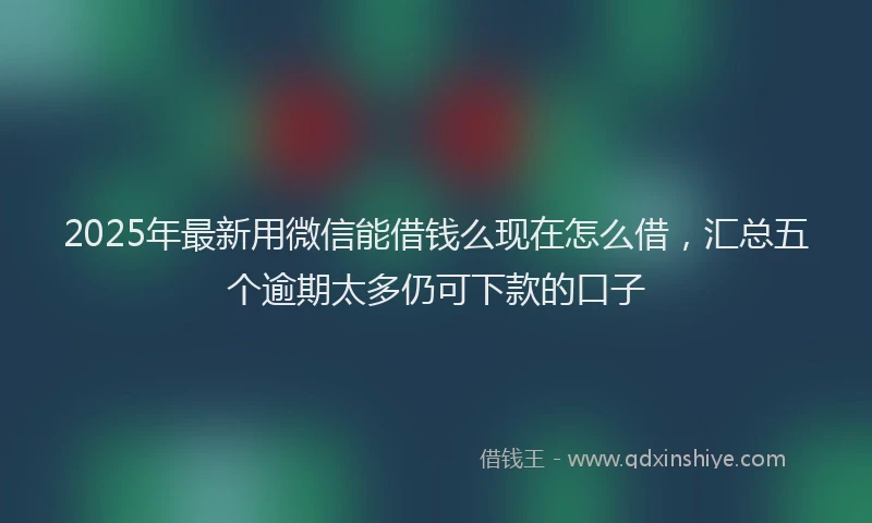 2025年最新用微信能借钱么现在怎么借，汇总五个逾期太多仍可下款的口子
