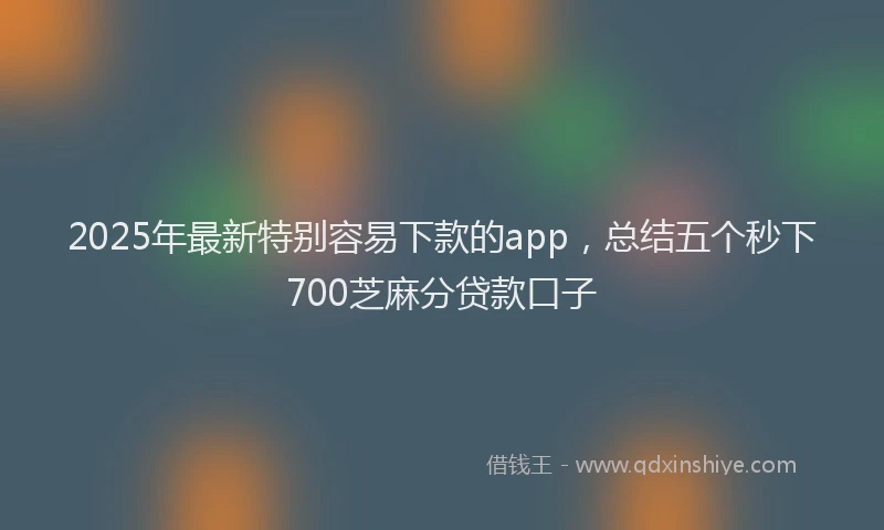 2025年最新特别容易下款的app，总结五个秒下700芝麻分贷款口子