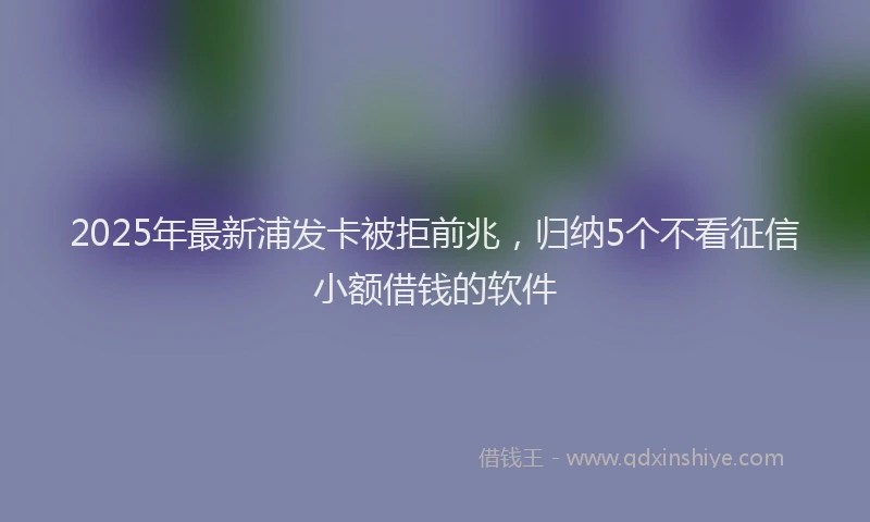 2025年最新浦发卡被拒前兆，归纳5个不看征信小额借钱的软件