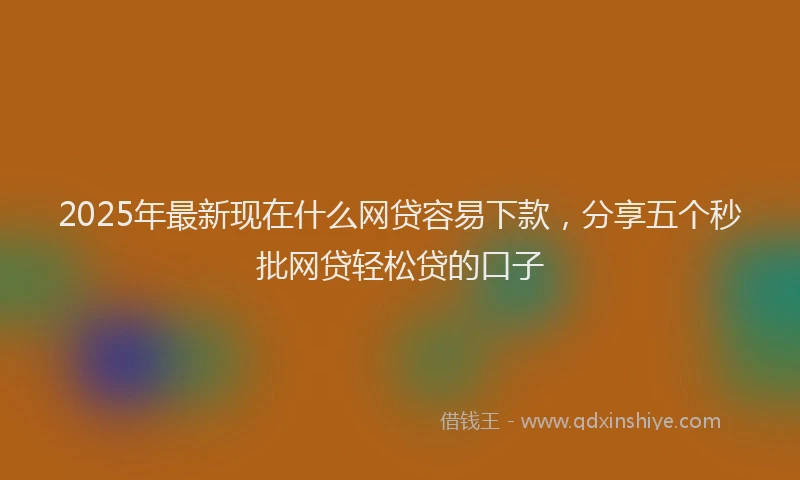 2025年最新现在什么网贷容易下款，分享五个秒批网贷轻松贷的口子