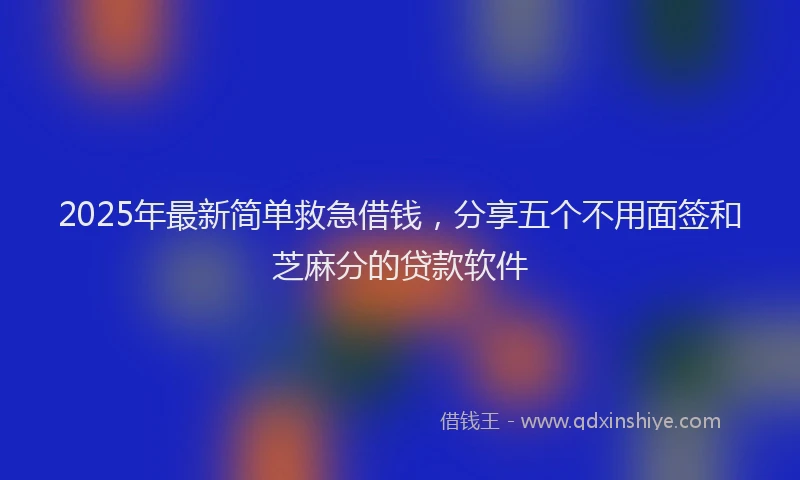 2025年最新简单救急借钱，分享五个不用面签和芝麻分的贷款软件