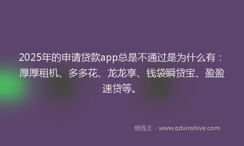 2025年的申请贷款app总是不通过是为什么有：厚厚租机、多多花、龙龙享、钱袋瞬贷宝、盈盈速贷等。