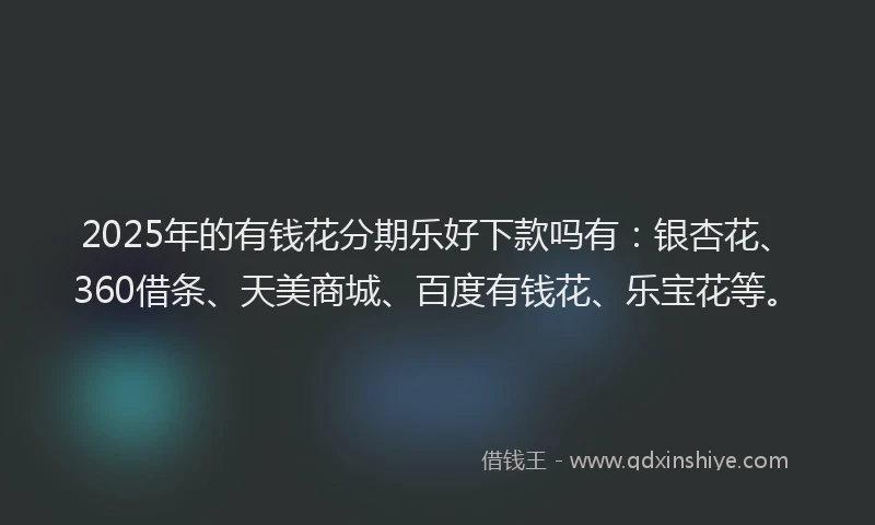 2025年的有钱花分期乐好下款吗有：银杏花、360借条、天美商城、百度有钱花、乐宝花等。