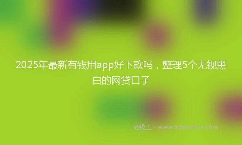 2025年最新有钱用app好下款吗，整理5个无视黑白的网贷口子