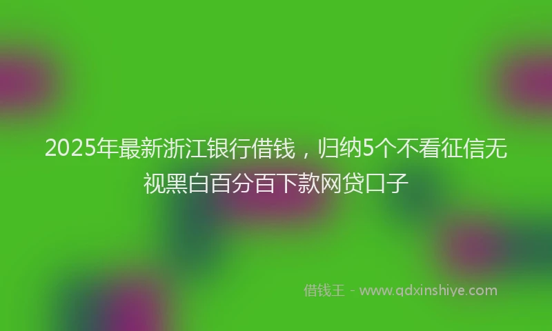 2025年最新浙江银行借钱，归纳5个不看征信无视黑白百分百下款网贷口子