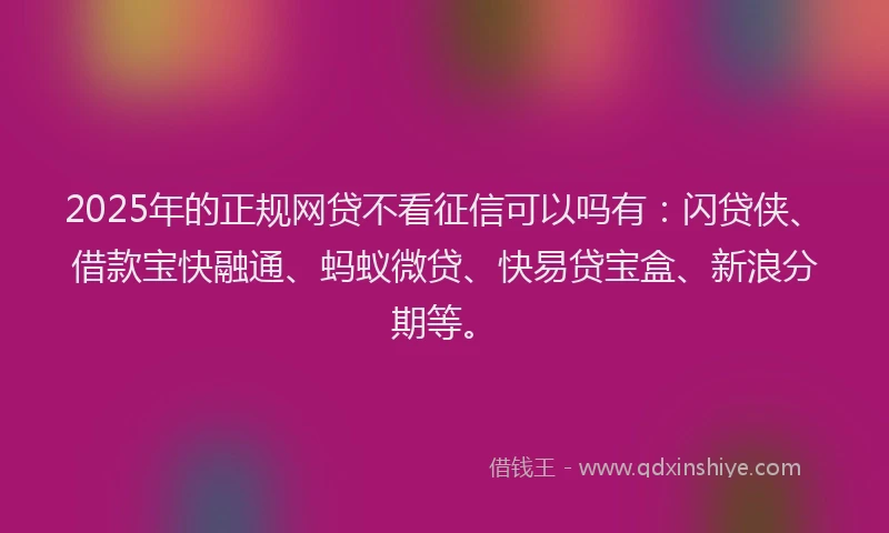 2025年的正规网贷不看征信可以吗有：闪贷侠、借款宝快融通、蚂蚁微贷、快易贷宝盒、新浪分期等。