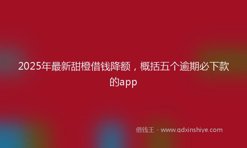 2025年最新甜橙借钱降额，概括五个逾期必下款的app