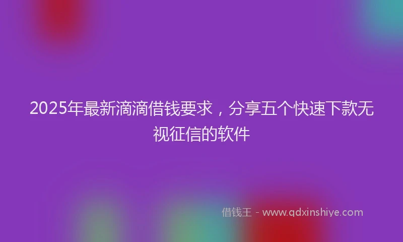 2025年最新滴滴借钱要求，分享五个快速下款无视征信的软件