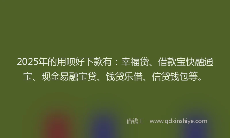 2025年的用呗好下款有：幸福贷、借款宝快融通宝、现金易融宝贷、钱贷乐借、信贷钱包等。