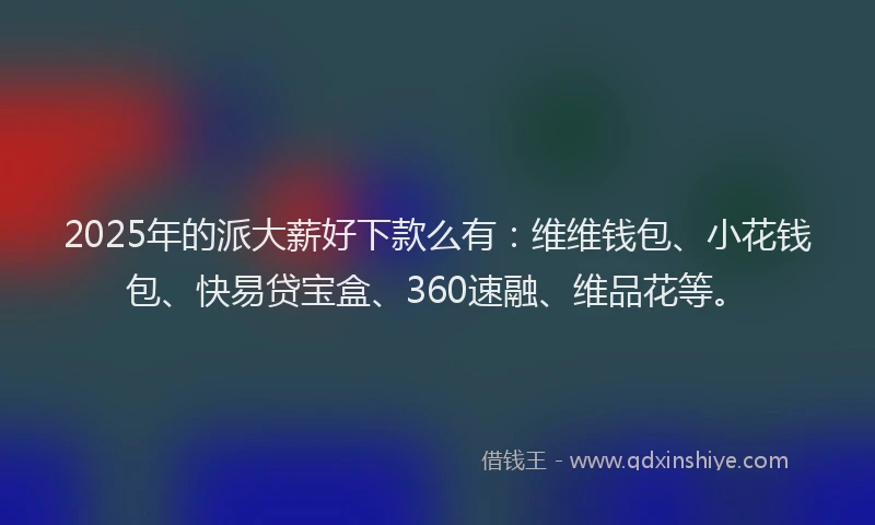 2025年的派大薪好下款么有：维维钱包、小花钱包、快易贷宝盒、360速融、维品花等。