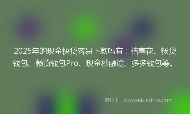 2025年的现金快贷容易下款吗有：桔享花、畅贷钱包、畅贷钱包Pro、现金秒融途、多多钱包等。