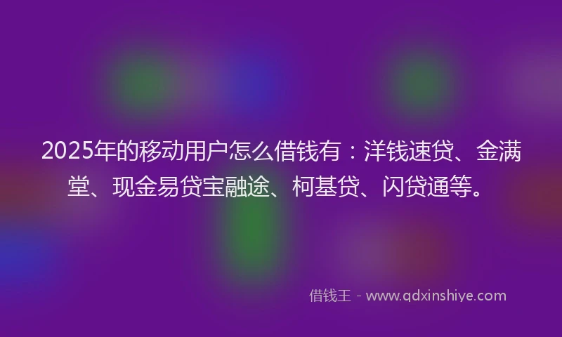 2025年的移动用户怎么借钱有：洋钱速贷、金满堂、现金易贷宝融途、柯基贷、闪贷通等。