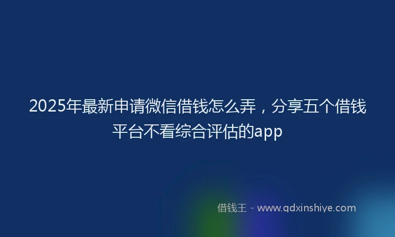 2025年最新申请微信借钱怎么弄，分享五个借钱平台不看综合评估的app