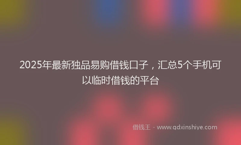 2025年最新独品易购借钱口子，汇总5个手机可以临时借钱的平台