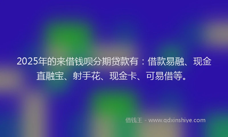 2025年的来借钱呗分期贷款有：借款易融、现金直融宝、射手花、现金卡、可易借等。