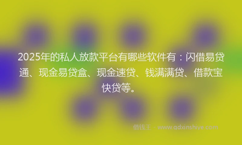2025年的私人放款平台有哪些软件有：闪借易贷通、现金易贷盒、现金速贷、钱满满贷、借款宝快贷等。
