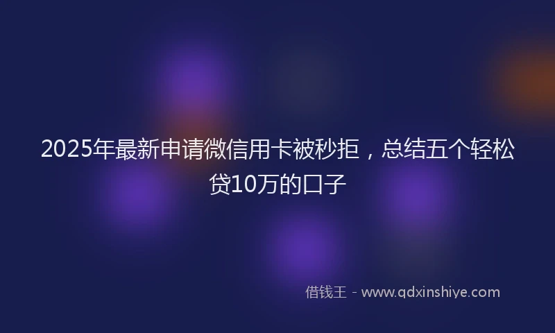 2025年最新申请微信用卡被秒拒，总结五个轻松贷10万的口子