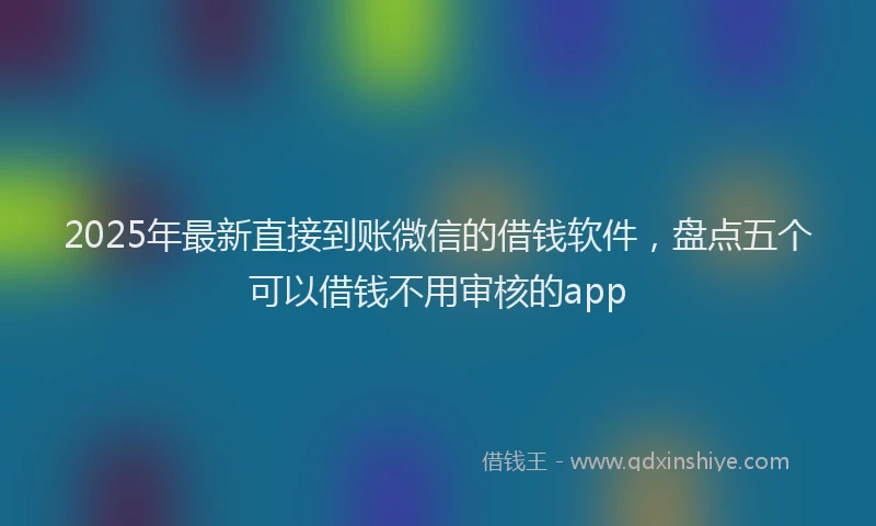 2025年最新直接到账微信的借钱软件，盘点五个可以借钱不用审核的app