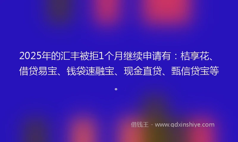 2025年的汇丰被拒1个月继续申请有：桔享花、借贷易宝、钱袋速融宝、现金直贷、甄信贷宝等。