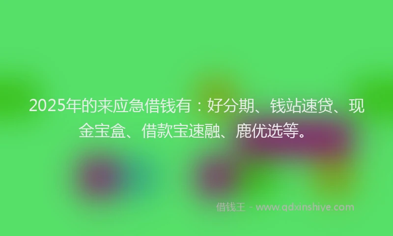 2025年的来应急借钱有：好分期、钱站速贷、现金宝盒、借款宝速融、鹿优选等。