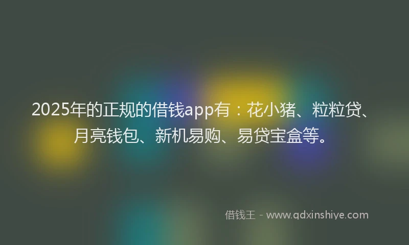 2025年的正规的借钱app有：花小猪、粒粒贷、月亮钱包、新机易购、易贷宝盒等。