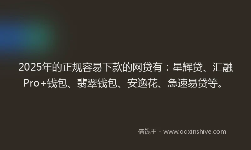 2025年的正规容易下款的网贷有：星辉贷、汇融Pro+钱包、翡翠钱包、安逸花、急速易贷等。
