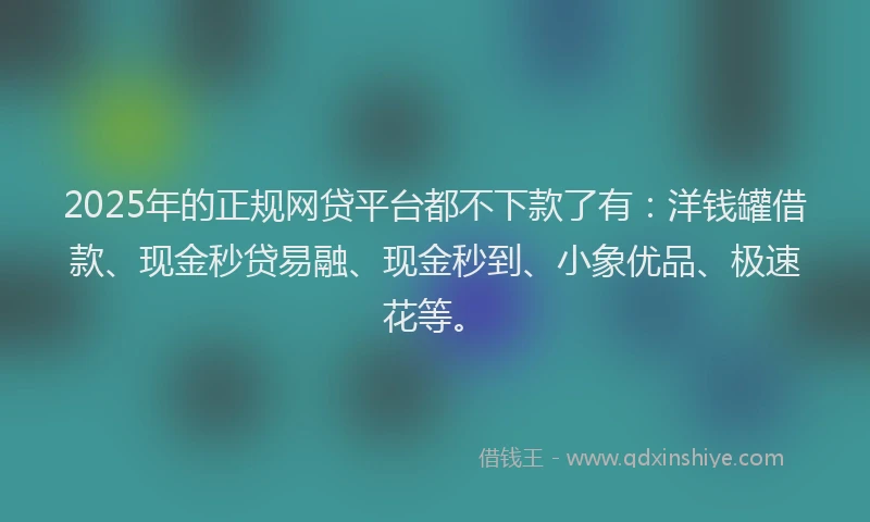 2025年的正规网贷平台都不下款了有：洋钱罐借款、现金秒贷易融、现金秒到、小象优品、极速花等。