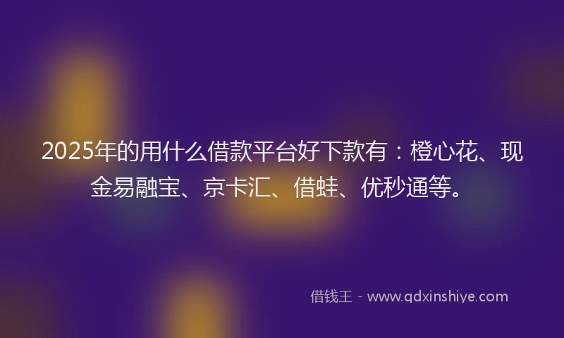 2025年的用什么借款平台好下款有：橙心花、现金易融宝、京卡汇、借蛙、优秒通等。