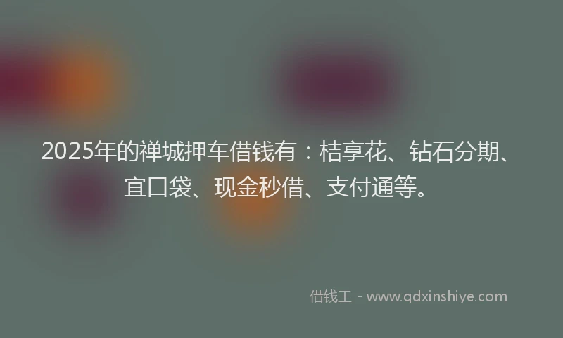 2025年的禅城押车借钱有：桔享花、钻石分期、宜口袋、现金秒借、支付通等。