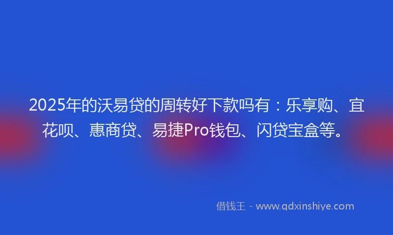2025年的沃易贷的周转好下款吗有:乐享购、宜花呗、惠商贷、易捷Pro钱包、闪贷宝盒等。