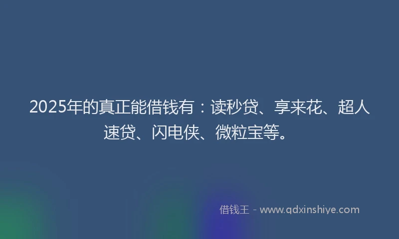 2025年的真正能借钱有：读秒贷、享来花、超人速贷、闪电侠、微粒宝等。