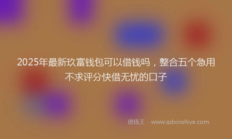 2025年最新玖富钱包可以借钱吗，整合五个急用不求评分快借无忧的口子