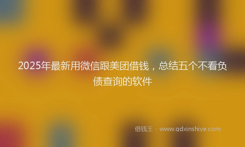 2025年最新用微信跟美团借钱，总结五个不看负债查询的软件