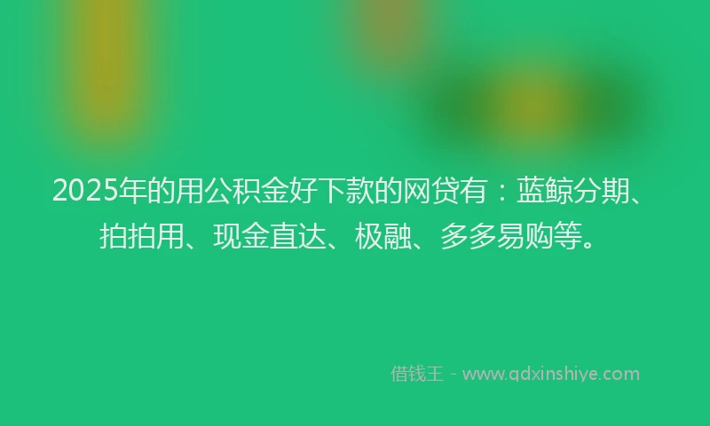 2025年的用公积金好下款的网贷有：蓝鲸分期、拍拍用、现金直达、极融、多多易购等。