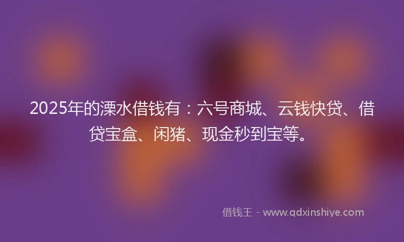 2025年的溧水借钱有：六号商城、云钱快贷、借贷宝盒、闲猪、现金秒到宝等。