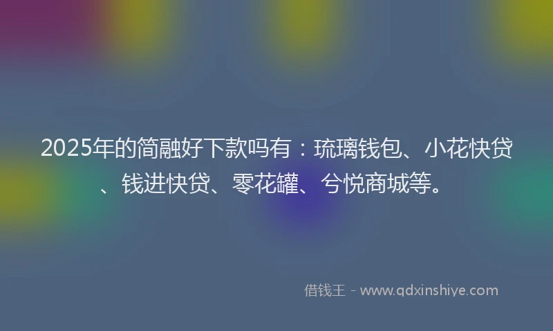 2025年的简融好下款吗有：琉璃钱包、小花快贷、钱进快贷、零花罐、兮悦商城等。