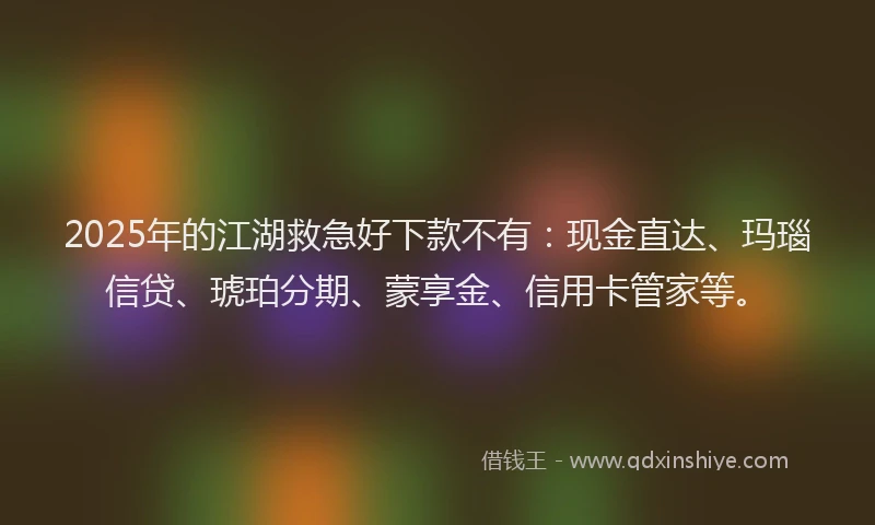 2025年的江湖救急好下款不有：现金直达、玛瑙信贷、琥珀分期、蒙享金、信用卡管家等。