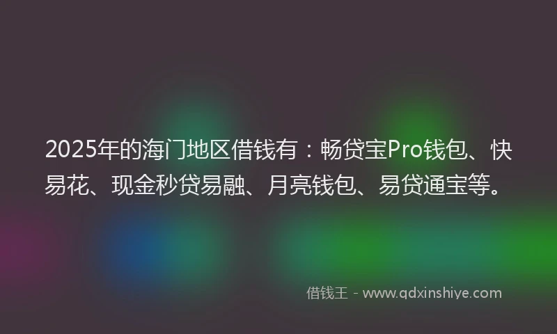 2025年的海门地区借钱有：畅贷宝Pro钱包、快易花、现金秒贷易融、月亮钱包、易贷通宝等。