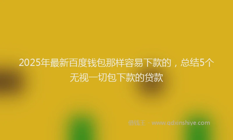 2025年最新百度钱包那样容易下款的，总结5个无视一切包下款的贷款