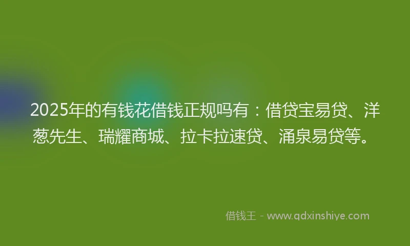 2025年的有钱花借钱正规吗有：借贷宝易贷、洋葱先生、瑞耀商城、拉卡拉速贷、涌泉易贷等。