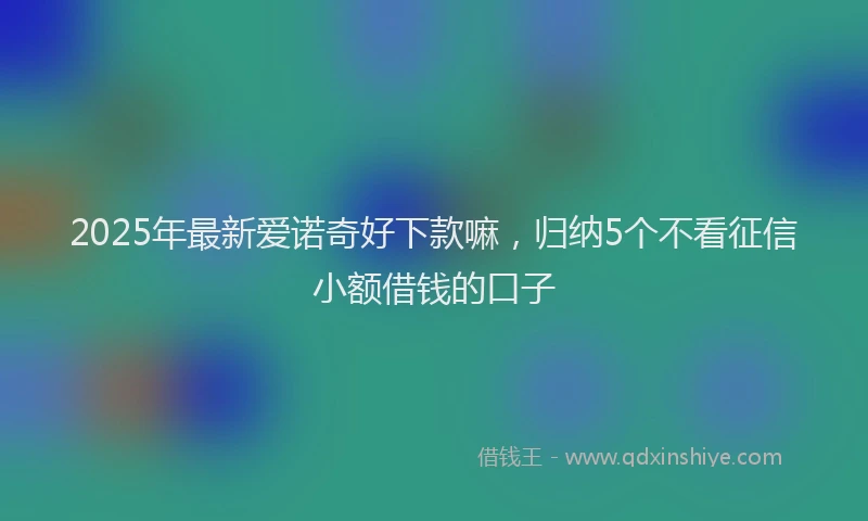 2025年最新爱诺奇好下款嘛,归纳5个不看征信小额借钱的口子
