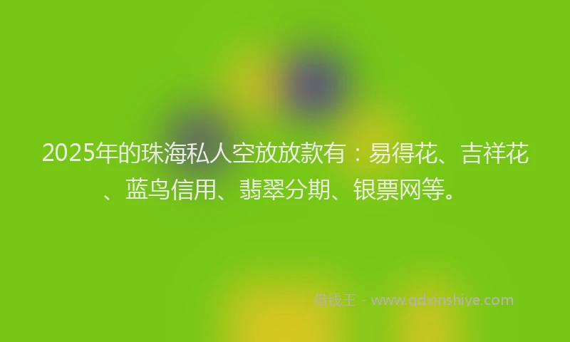 2025年的珠海私人空放放款有：易得花、吉祥花、蓝鸟信用、翡翠分期、银票网等。