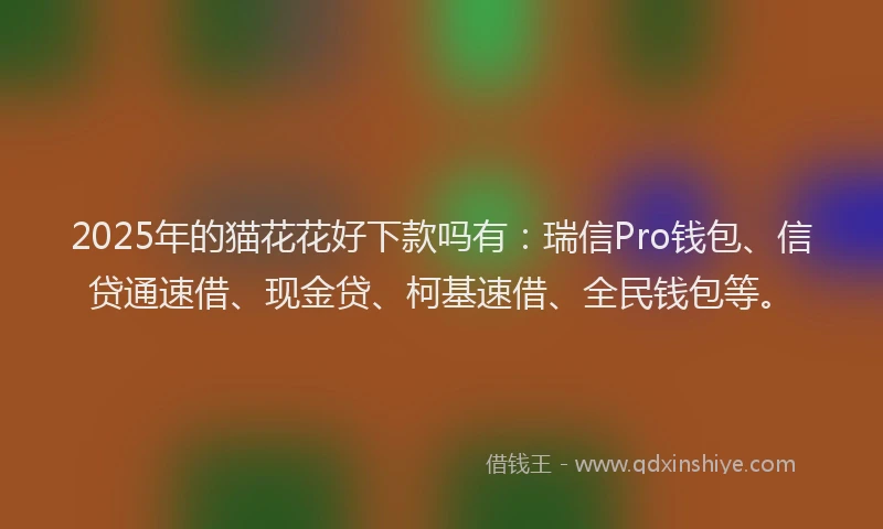 2025年的猫花花好下款吗有：瑞信Pro钱包、信贷通速借、现金贷、柯基速借、全民钱包等。