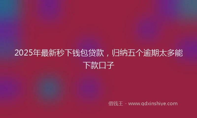 2025年最新秒下钱包贷款，归纳五个逾期太多能下款口子