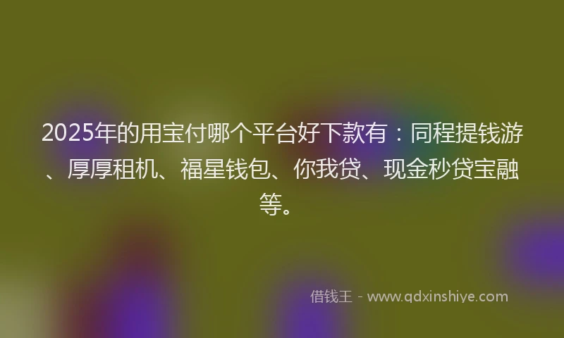 2025年的用宝付哪个平台好下款有：同程提钱游、厚厚租机、福星钱包、你我贷、现金秒贷宝融等。