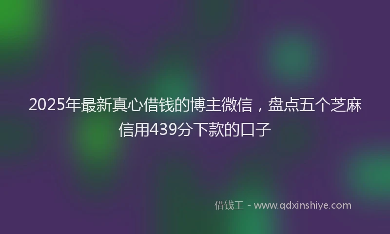 2025年最新真心借钱的博主微信，盘点五个芝麻信用439分下款的口子