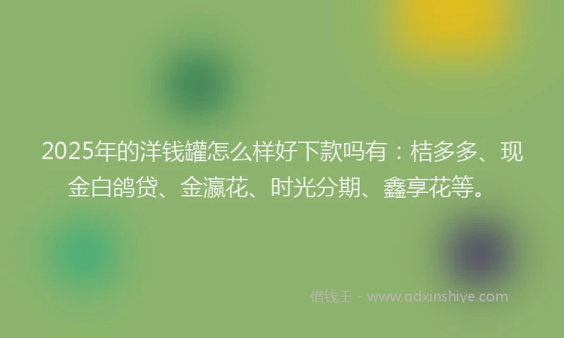 2025年的洋钱罐怎么样好下款吗有:桔多多、现金白鸽贷、金瀛花、时光分期、鑫享花等。